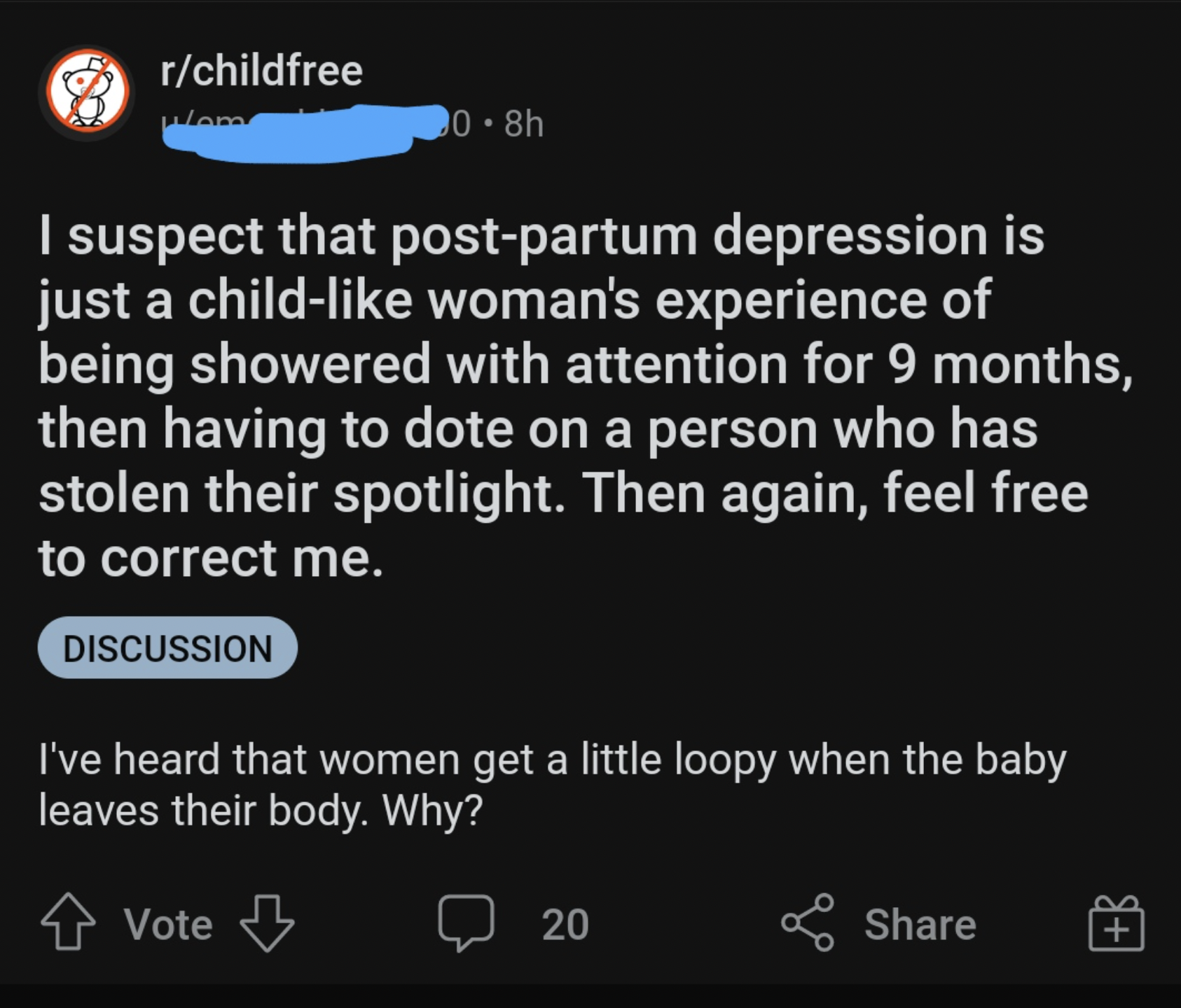 screenshot - rchildfree Wem 0.8h I suspect that postpartum depression is just a child woman's experience of being showered with attention for 9 months, then having to dote on a person who has stolen their spotlight. Then again, feel free to correct me. Di